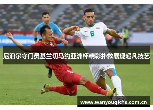 尼泊尔守门员基兰切马约亚洲杯精彩扑救展现超凡技艺 尼泊尔守门员基兰切马约亚洲杯精彩扑救展现超凡技艺