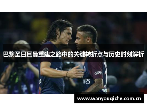 巴黎圣日耳曼重建之路中的关键转折点与历史时刻解析