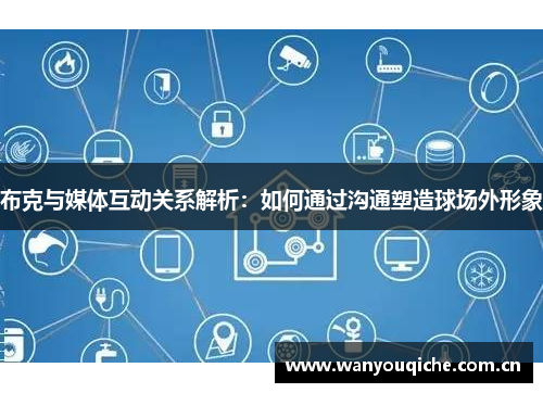 布克与媒体互动关系解析:如何通过沟通塑造球场外形象 布克与媒体互动关系解析:如何通过沟通塑造球场外形象