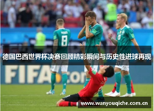 德国巴西世界杯决赛回顾精彩瞬间与历史性进球再现